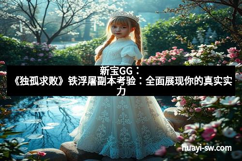 新宝GG：《独孤求败》铁浮屠副本考验：全面展现你的真实实力